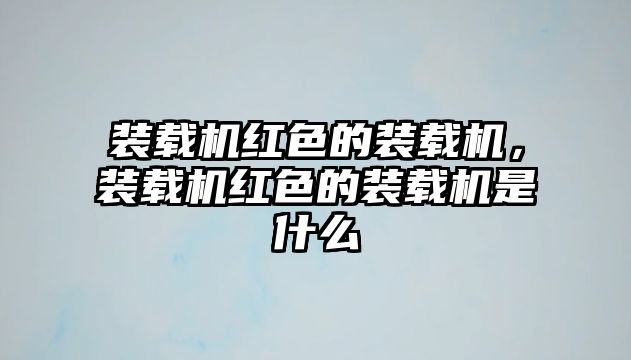 裝載機(jī)紅色的裝載機(jī)，裝載機(jī)紅色的裝載機(jī)是什么