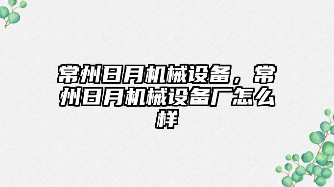 常州日月機械設(shè)備，常州日月機械設(shè)備廠怎么樣