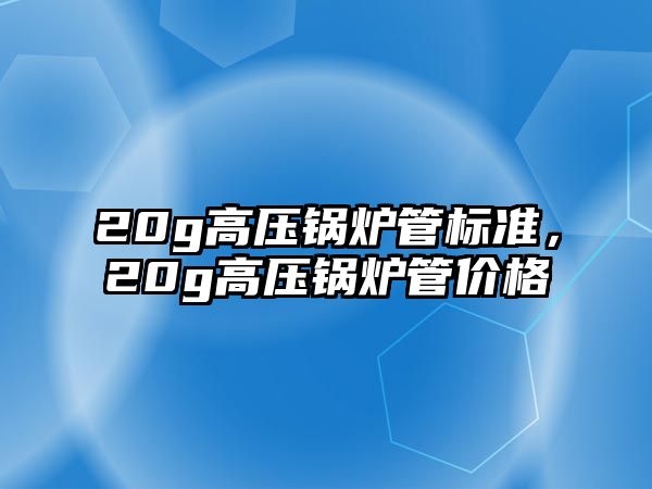 20g高壓鍋爐管標準，20g高壓鍋爐管價格