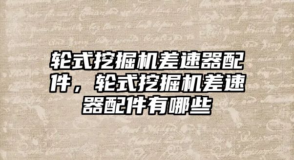 輪式挖掘機(jī)差速器配件，輪式挖掘機(jī)差速器配件有哪些