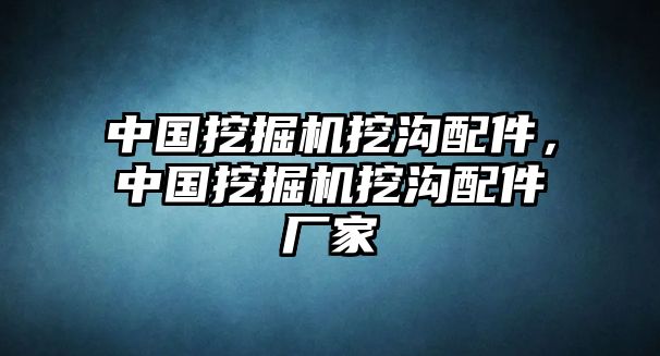 中國(guó)挖掘機(jī)挖溝配件，中國(guó)挖掘機(jī)挖溝配件廠家