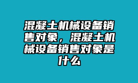 混凝土機(jī)械設(shè)備銷售對象，混凝土機(jī)械設(shè)備銷售對象是什么