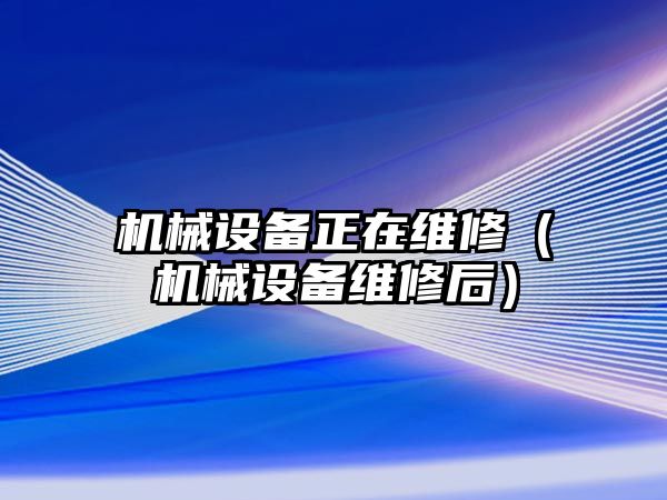 機械設(shè)備正在維修（機械設(shè)備維修后）