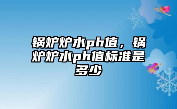 鍋爐爐水ph值，鍋爐爐水ph值標準是多少