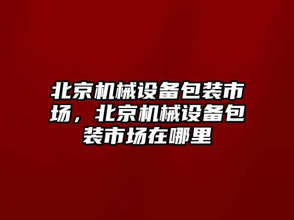 北京機械設(shè)備包裝市場，北京機械設(shè)備包裝市場在哪里