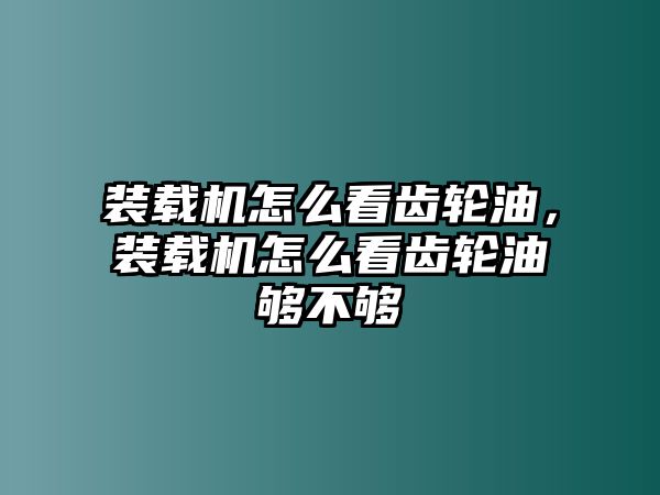 裝載機(jī)怎么看齒輪油，裝載機(jī)怎么看齒輪油夠不夠