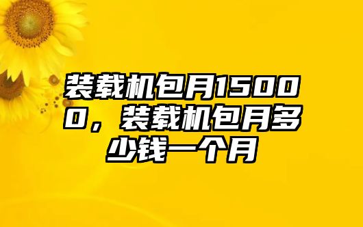 裝載機(jī)包月15000，裝載機(jī)包月多少錢一個(gè)月