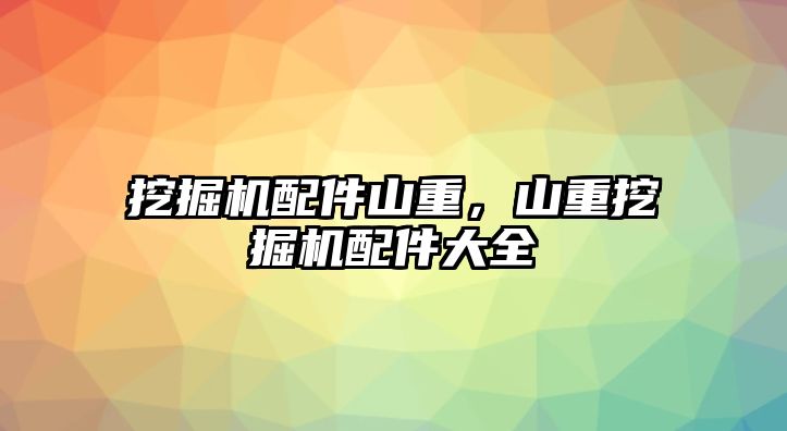 挖掘機(jī)配件山重，山重挖掘機(jī)配件大全