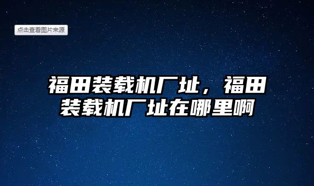 福田裝載機(jī)廠址，福田裝載機(jī)廠址在哪里啊