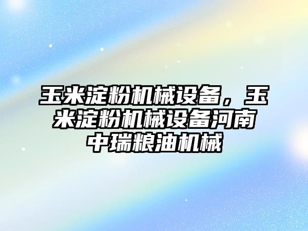 玉米淀粉機械設(shè)備，玉米淀粉機械設(shè)備河南中瑞糧油機械