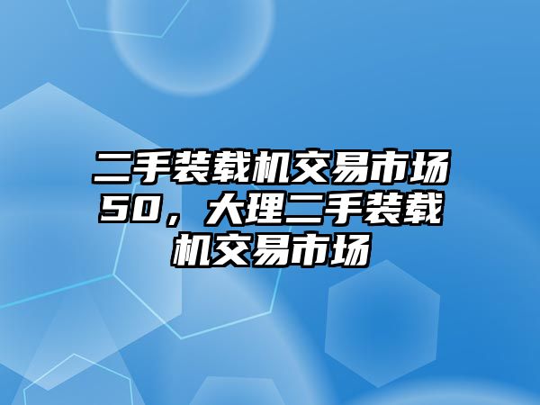 二手裝載機交易市場50，大理二手裝載機交易市場