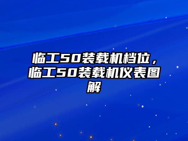 臨工50裝載機檔位，臨工50裝載機儀表圖解