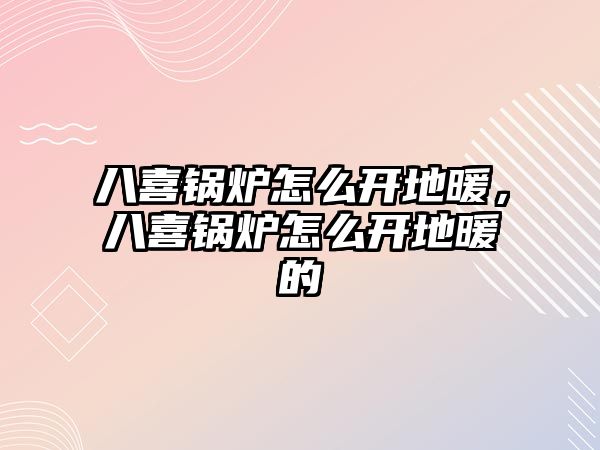 八喜鍋爐怎么開地暖，八喜鍋爐怎么開地暖的