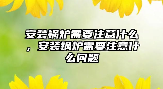 安裝鍋爐需要注意什么，安裝鍋爐需要注意什么問題