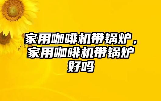 家用咖啡機(jī)帶鍋爐，家用咖啡機(jī)帶鍋爐好嗎