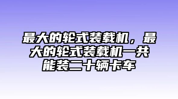 最大的輪式裝載機(jī)，最大的輪式裝載機(jī)一共能裝二十輛卡車