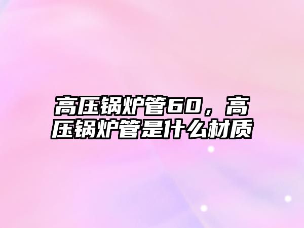 高壓鍋爐管60，高壓鍋爐管是什么材質(zhì)