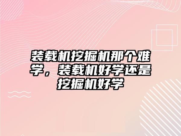 裝載機挖掘機那個難學，裝載機好學還是挖掘機好學