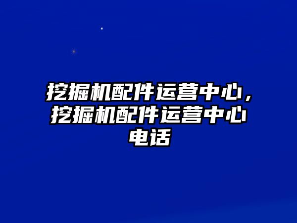 挖掘機(jī)配件運(yùn)營(yíng)中心，挖掘機(jī)配件運(yùn)營(yíng)中心電話