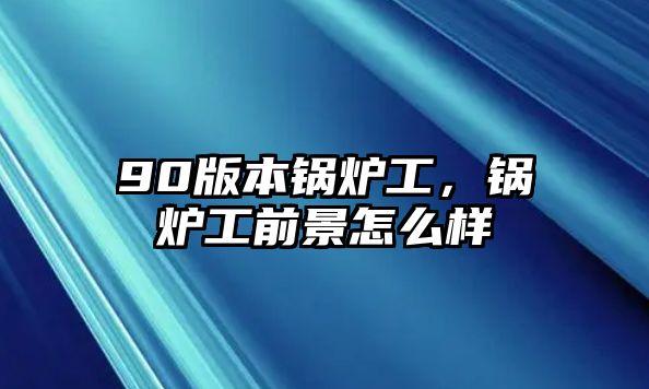 90版本鍋爐工，鍋爐工前景怎么樣