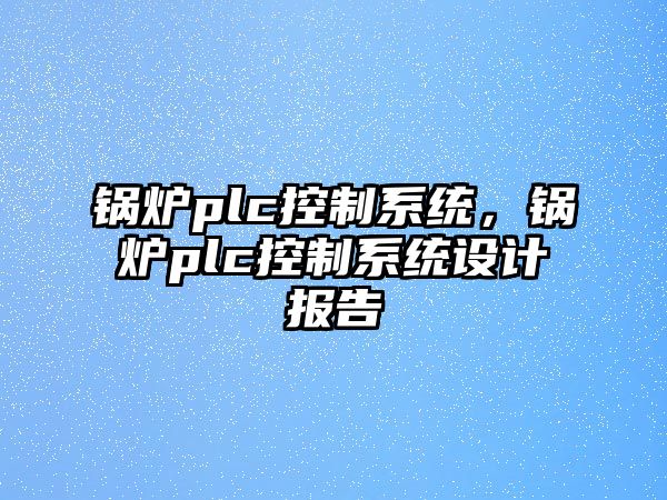 鍋爐plc控制系統(tǒng)，鍋爐plc控制系統(tǒng)設(shè)計(jì)報告