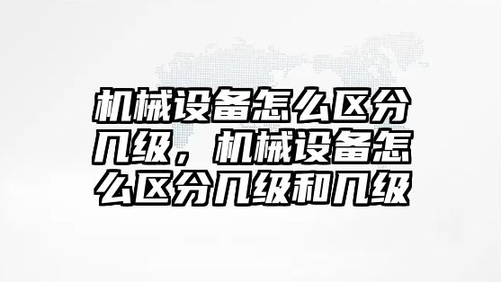 機械設備怎么區(qū)分幾級，機械設備怎么區(qū)分幾級和幾級