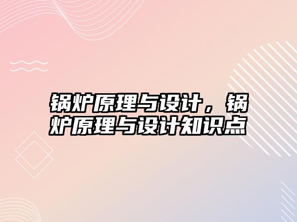 鍋爐原理與設(shè)計(jì)，鍋爐原理與設(shè)計(jì)知識(shí)點(diǎn)