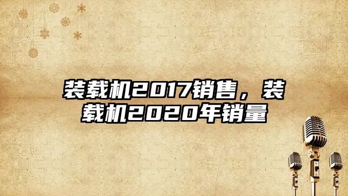 裝載機2017銷售，裝載機2020年銷量