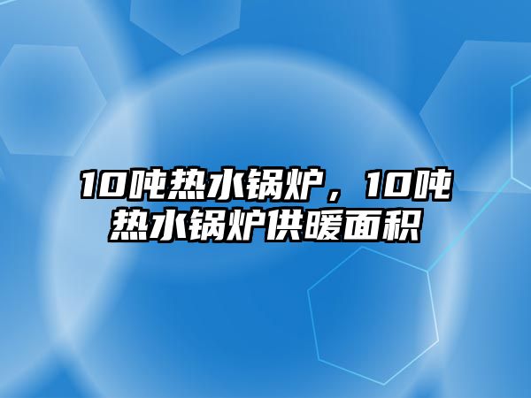 10噸熱水鍋爐，10噸熱水鍋爐供暖面積