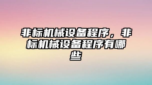 非標(biāo)機械設(shè)備程序，非標(biāo)機械設(shè)備程序有哪些