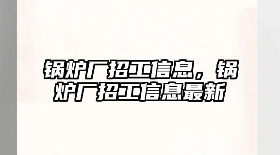 鍋爐廠招工信息，鍋爐廠招工信息最新