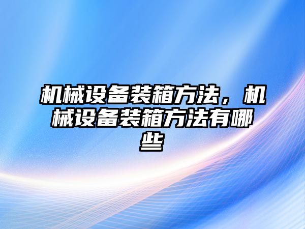 機(jī)械設(shè)備裝箱方法，機(jī)械設(shè)備裝箱方法有哪些