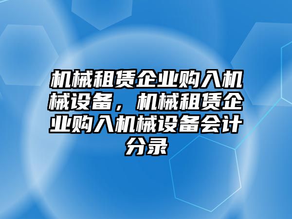 機械租賃企業(yè)購入機械設(shè)備，機械租賃企業(yè)購入機械設(shè)備會計分錄