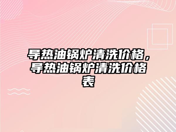 導熱油鍋爐清洗價格，導熱油鍋爐清洗價格表