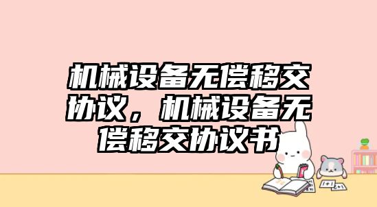 機(jī)械設(shè)備無償移交協(xié)議，機(jī)械設(shè)備無償移交協(xié)議書