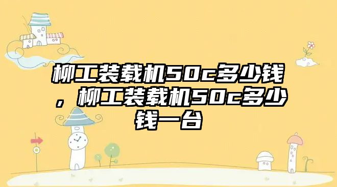 柳工裝載機50c多少錢，柳工裝載機50c多少錢一臺