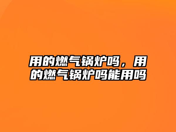 用的燃?xì)忮仩t嗎，用的燃?xì)忮仩t嗎能用嗎