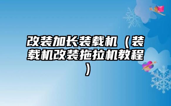 改裝加長裝載機（裝載機改裝拖拉機教程）