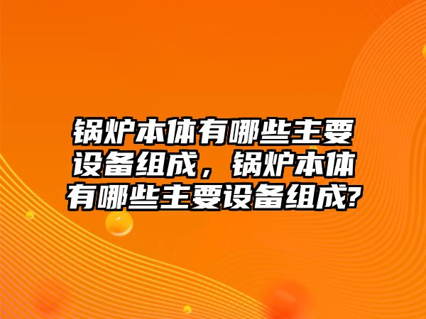 鍋爐本體有哪些主要設備組成，鍋爐本體有哪些主要設備組成?