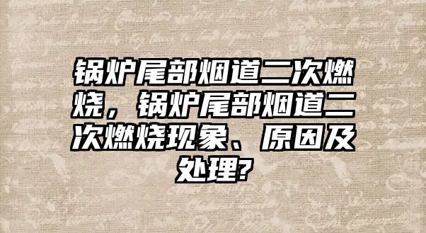 鍋爐尾部煙道二次燃燒，鍋爐尾部煙道二次燃燒現(xiàn)象、原因及處理?