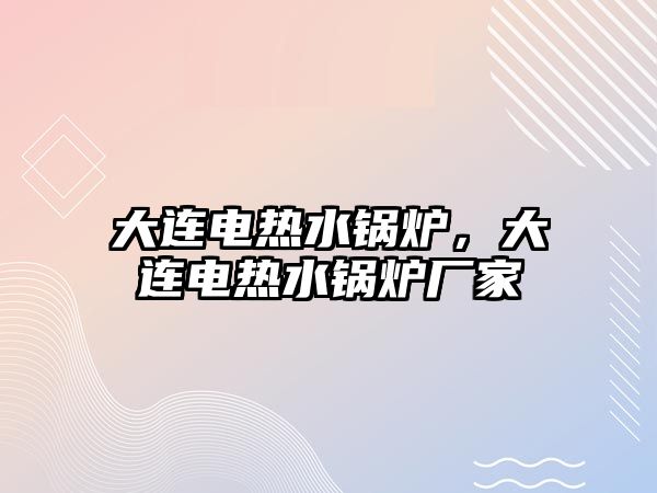 大連電熱水鍋爐，大連電熱水鍋爐廠家