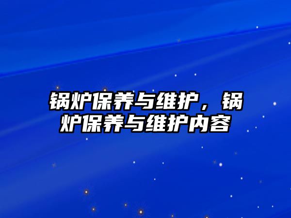 鍋爐保養(yǎng)與維護(hù)，鍋爐保養(yǎng)與維護(hù)內(nèi)容