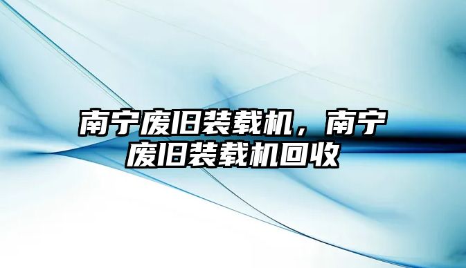 南寧廢舊裝載機(jī)，南寧廢舊裝載機(jī)回收