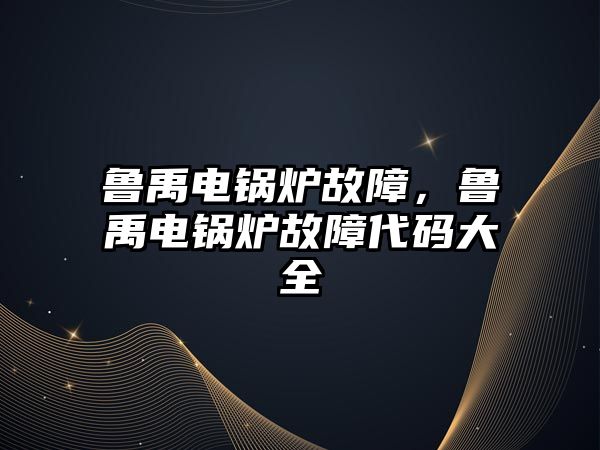 魯禹電鍋爐故障，魯禹電鍋爐故障代碼大全