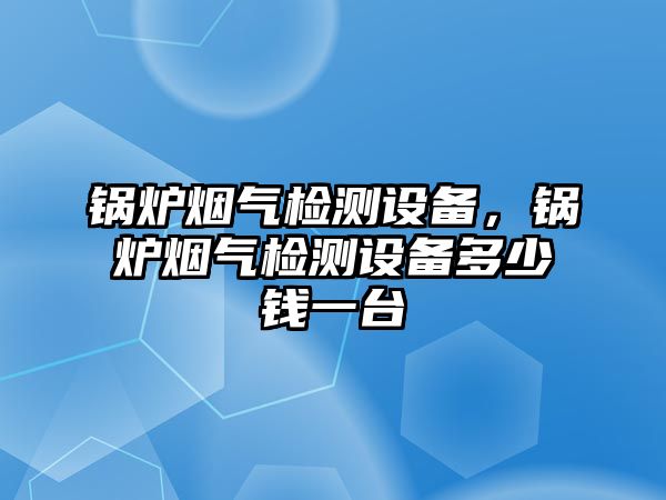 鍋爐煙氣檢測設(shè)備，鍋爐煙氣檢測設(shè)備多少錢一臺(tái)