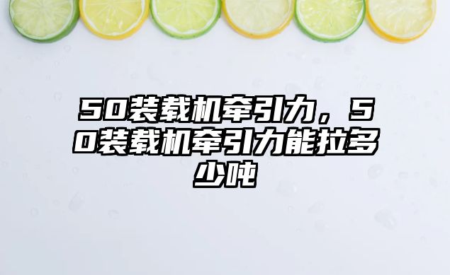 50裝載機(jī)牽引力，50裝載機(jī)牽引力能拉多少?lài)?/>	
								</i>
								<p class=