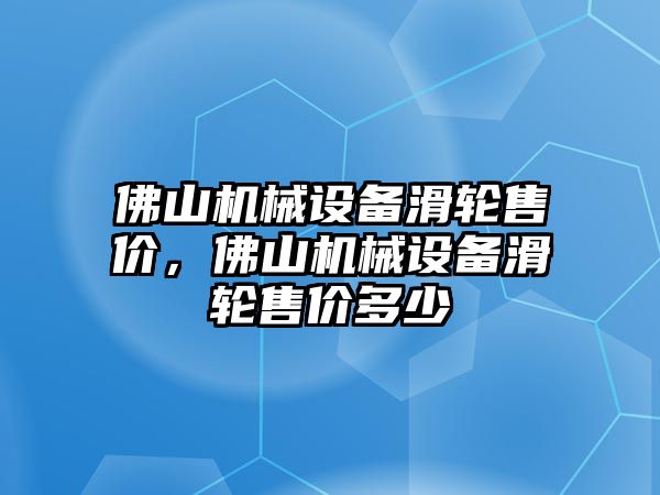 佛山機械設備滑輪售價，佛山機械設備滑輪售價多少