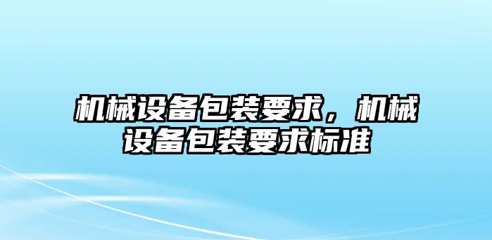 機械設(shè)備包裝要求，機械設(shè)備包裝要求標(biāo)準(zhǔn)