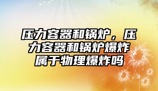 壓力容器和鍋爐，壓力容器和鍋爐爆炸屬于物理爆炸嗎