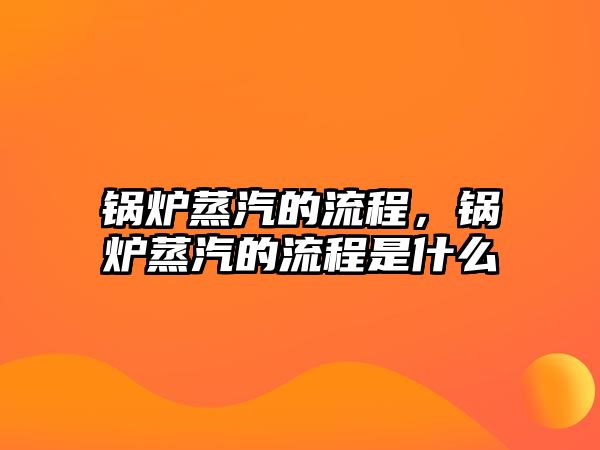 鍋爐蒸汽的流程，鍋爐蒸汽的流程是什么